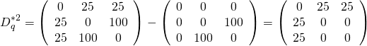 \[ D^{*2}_q = \left(\begin{array}{ccc} 0 & 25 & 25 \\ 25 & 0 & 100 \\ 25 & 100 & 0 \end{array} \right) - \left( \begin{array}{ccc} 0 & 0 & 0 \\ 0 & 0 & 100 \\ 0 & 100 & 0 \end{array} \right) = \left( \begin{array}{ccc} 0 & 25 & 25 \\ 25 & 0 & 0 \\ 25 & 0& 0 \end{array} \right) \]