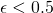\epsilon < 0.5