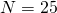 N=25