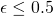 \epsilon   \le   0.5